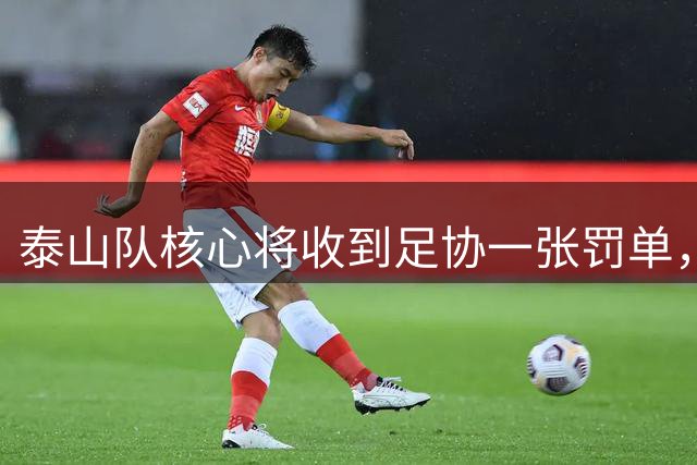 泰山队核心将收到足协一张罚单，原因让球迷无奈，引发热议